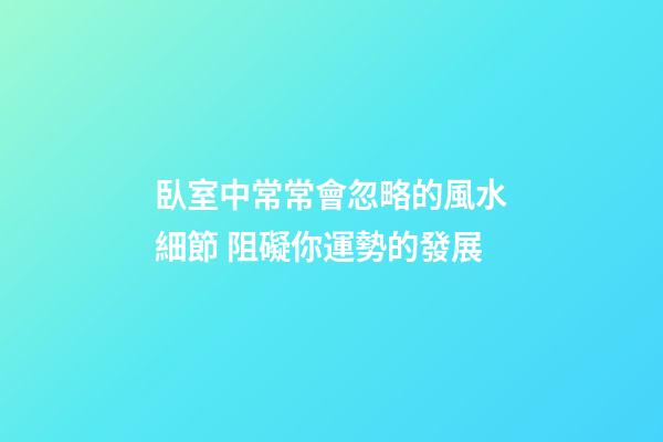 臥室中常常會忽略的風水細節 阻礙你運勢的發展
